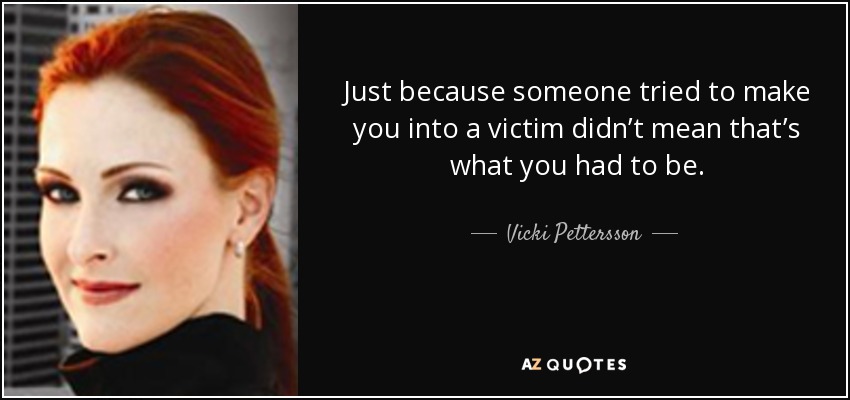 Just because someone tried to make you into a victim didn’t mean that’s what you had to be. - Vicki Pettersson
