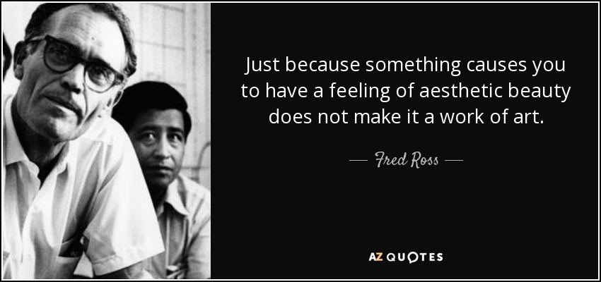 Just because something causes you to have a feeling of aesthetic beauty does not make it a work of art. - Fred Ross