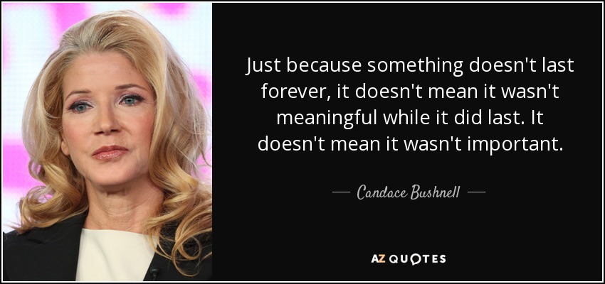 Just because something doesn't last forever, it doesn't mean it wasn't meaningful while it did last. It doesn't mean it wasn't important. - Candace Bushnell