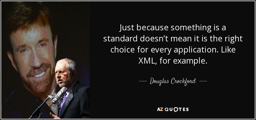 Just because something is a standard doesn’t mean it is the right choice for every application. Like XML, for example. - Douglas Crockford