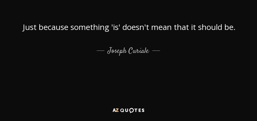 Just because something 'is' doesn't mean that it should be. - Joseph Curiale