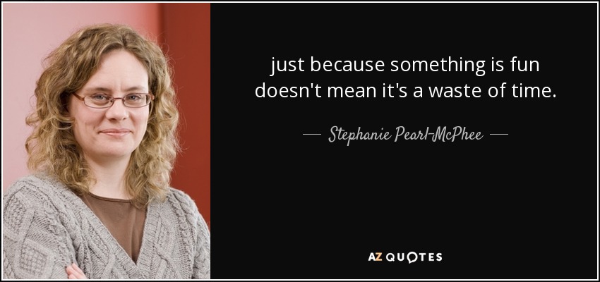 just because something is fun doesn't mean it's a waste of time. - Stephanie Pearl-McPhee