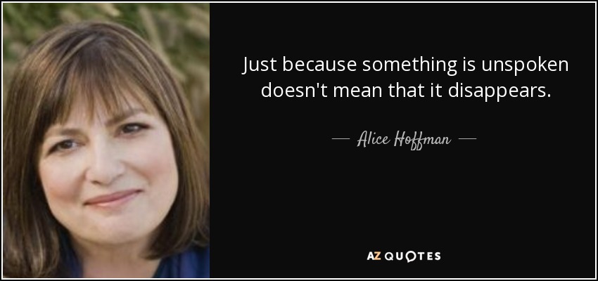 Just because something is unspoken doesn't mean that it disappears. - Alice Hoffman