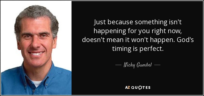 Just because something isn't happening for you right now, doesn't mean it won't happen. God's timing is perfect. - Nicky Gumbel