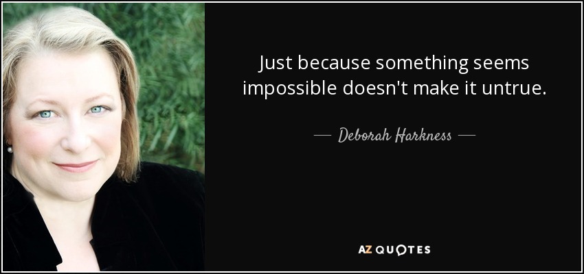 Just because something seems impossible doesn't make it untrue. - Deborah Harkness
