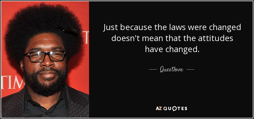 Just because the laws were changed doesn't mean that the attitudes have changed. - Questlove
