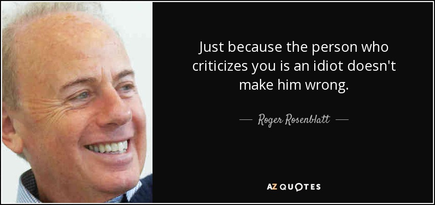 Just because the person who criticizes you is an idiot doesn't make him wrong. - Roger Rosenblatt