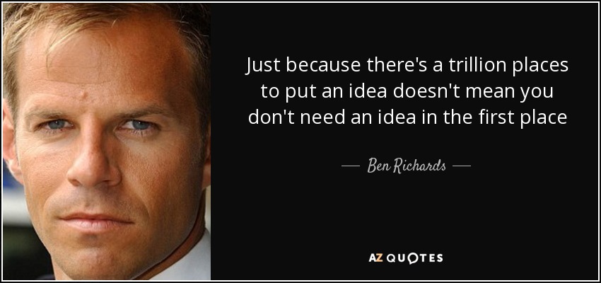 Just because there's a trillion places to put an idea doesn't mean you don't need an idea in the first place - Ben Richards