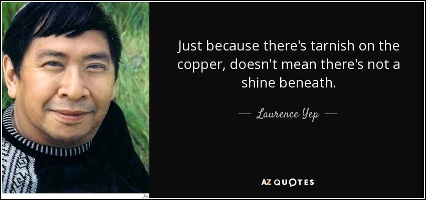 Just because there's tarnish on the copper, doesn't mean there's not a shine beneath. - Laurence Yep