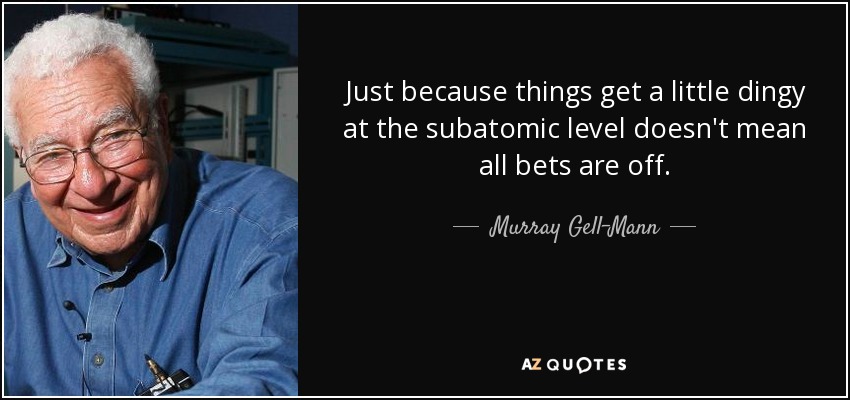 Just because things get a little dingy at the subatomic level doesn't mean all bets are off. - Murray Gell-Mann