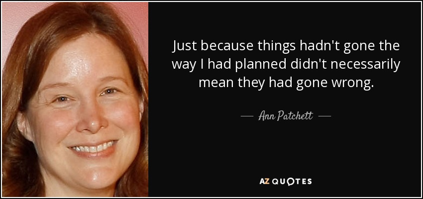 Just because things hadn't gone the way I had planned didn't necessarily mean they had gone wrong. - Ann Patchett