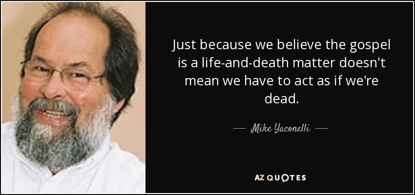 Just because we believe the gospel is a life-and-death matter doesn't mean we have to act as if we're dead. - Mike Yaconelli