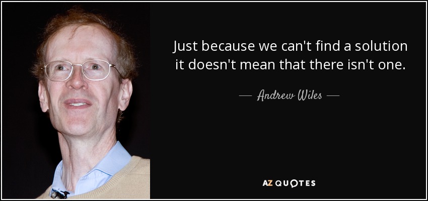 Just because we can't find a solution it doesn't mean that there isn't one. - Andrew Wiles