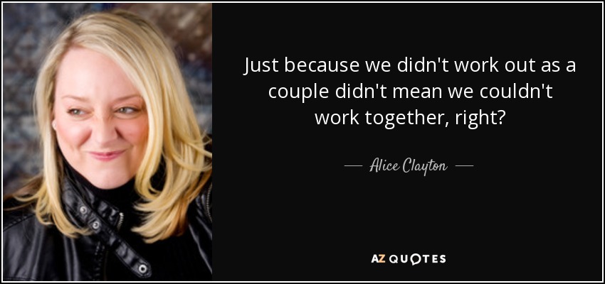 Just because we didn't work out as a couple didn't mean we couldn't work together, right? - Alice Clayton
