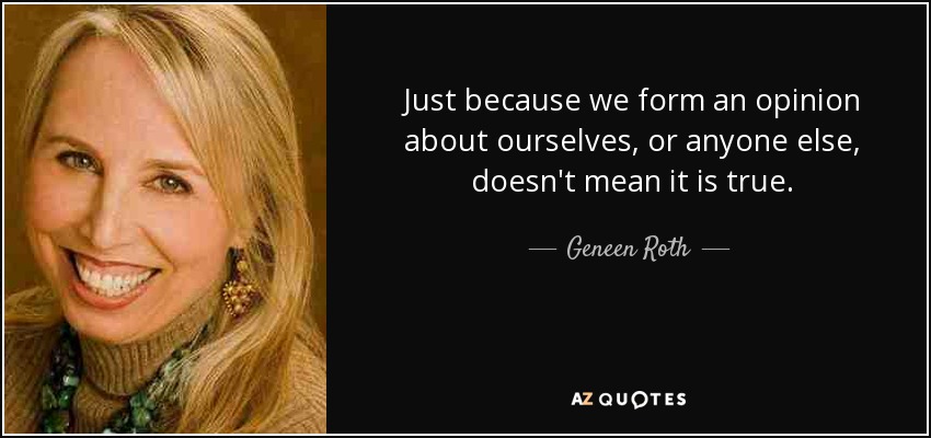 Just because we form an opinion about ourselves, or anyone else, doesn't mean it is true. - Geneen Roth