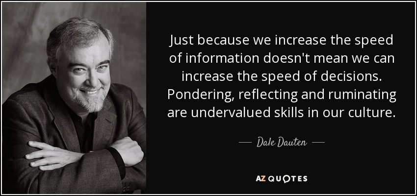 Just because we increase the speed of information doesn't mean we can increase the speed of decisions. Pondering, reflecting and ruminating are undervalued skills in our culture. - Dale Dauten