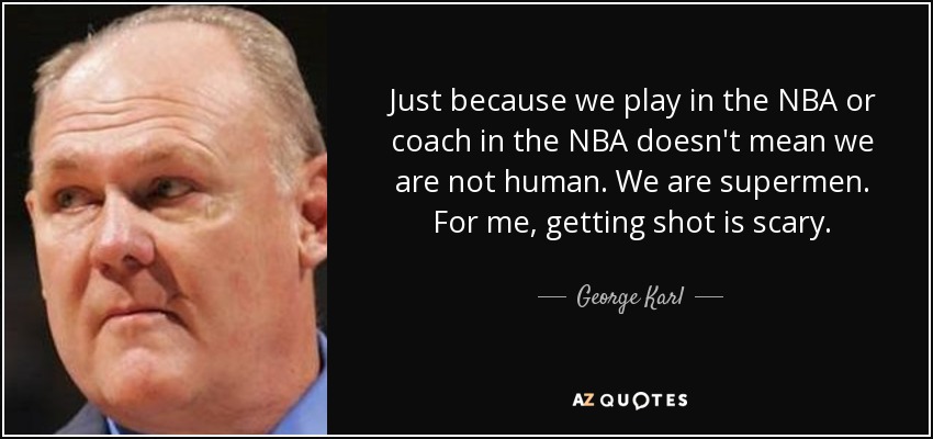 Just because we play in the NBA or coach in the NBA doesn't mean we are not human. We are supermen. For me, getting shot is scary. - George Karl