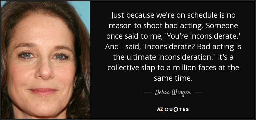 Just because we're on schedule is no reason to shoot bad acting. Someone once said to me, 'You're inconsiderate.' And I said, 'Inconsiderate? Bad acting is the ultimate inconsideration.' It's a collective slap to a million faces at the same time. - Debra Winger