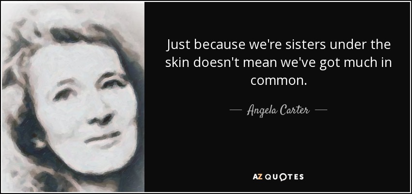 Just because we're sisters under the skin doesn't mean we've got much in common. - Angela Carter