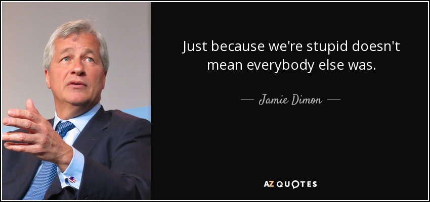Just because we're stupid doesn't mean everybody else was. - Jamie Dimon