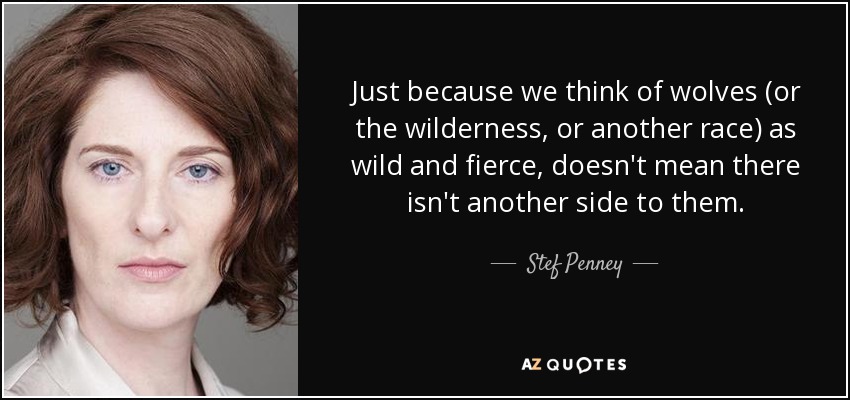 Just because we think of wolves (or the wilderness, or another race) as wild and fierce, doesn't mean there isn't another side to them. - Stef Penney
