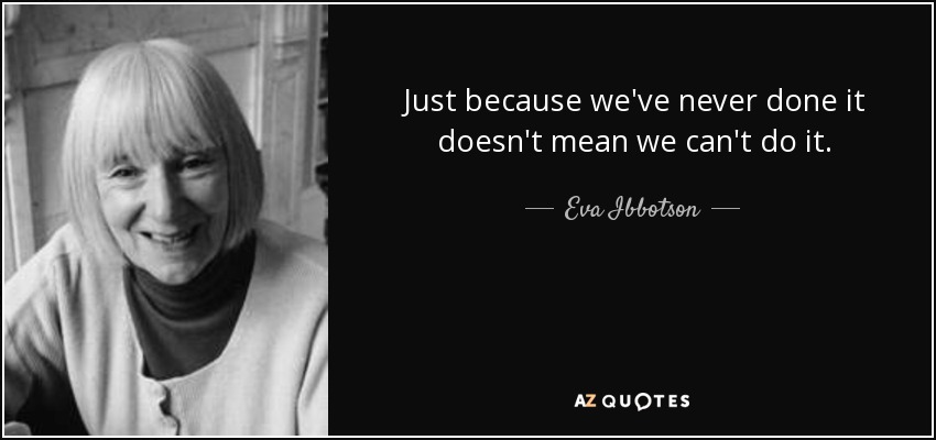 Just because we've never done it doesn't mean we can't do it. - Eva Ibbotson