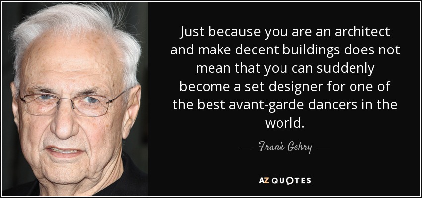 Just because you are an architect and make decent buildings does not mean that you can suddenly become a set designer for one of the best avant-garde dancers in the world. - Frank Gehry