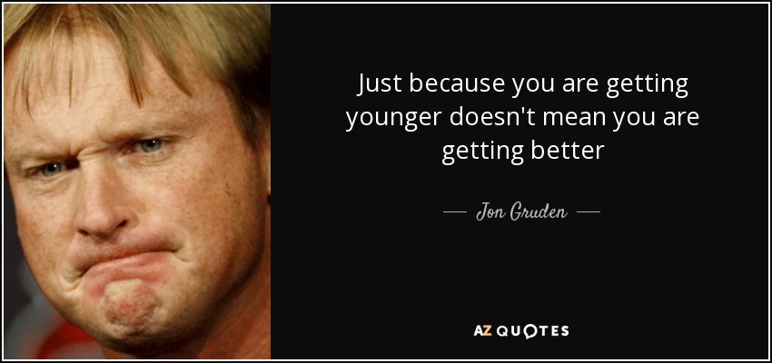 Just because you are getting younger doesn't mean you are getting better - Jon Gruden