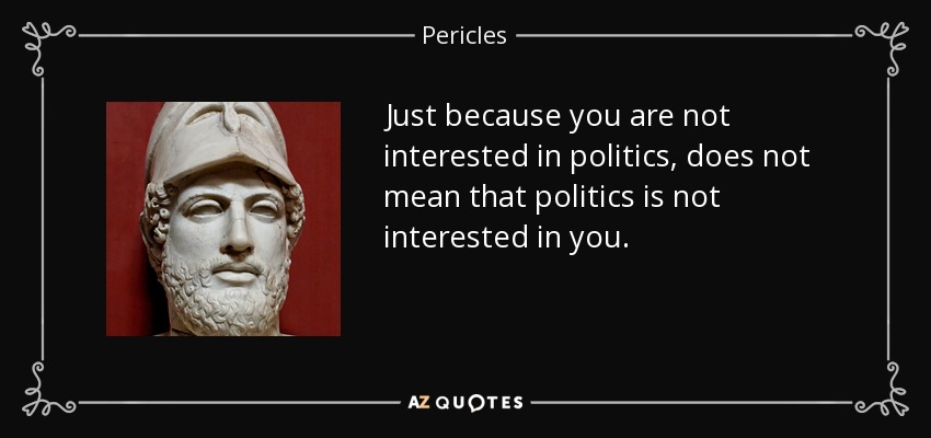 Just because you are not interested in politics, does not mean that politics is not interested in you. - Pericles