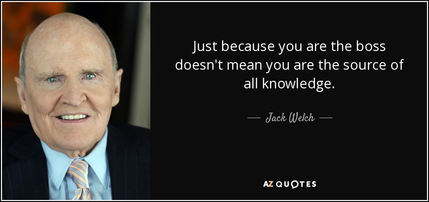 Just because you are the boss doesn't mean you are the source of all knowledge. - Jack Welch