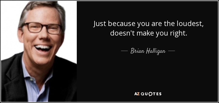 Just because you are the loudest, doesn't make you right. - Brian Halligan