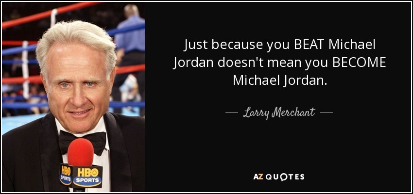 Just because you BEAT Michael Jordan doesn't mean you BECOME Michael Jordan. - Larry Merchant