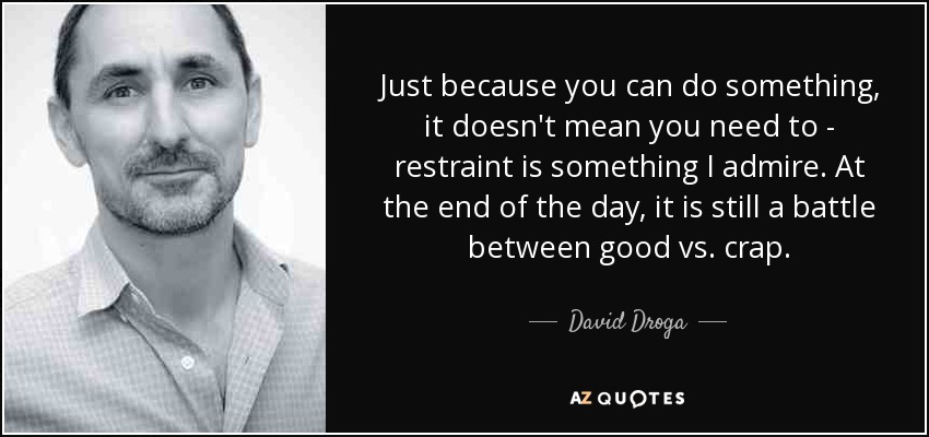 Just because you can do something, it doesn't mean you need to - restraint is something I admire. At the end of the day, it is still a battle between good vs. crap. - David Droga