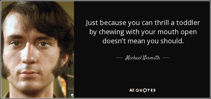 Just because you can thrill a toddler by chewing with your mouth open doesn’t mean you should. - Michael Nesmith