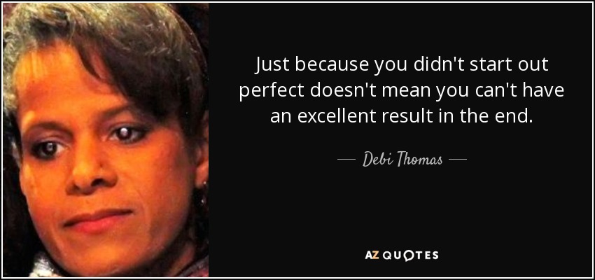 Just because you didn't start out perfect doesn't mean you can't have an excellent result in the end. - Debi Thomas