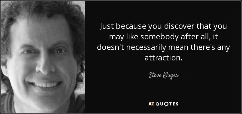 Just because you discover that you may like somebody after all, it doesn't necessarily mean there's any attraction. - Steve Kluger