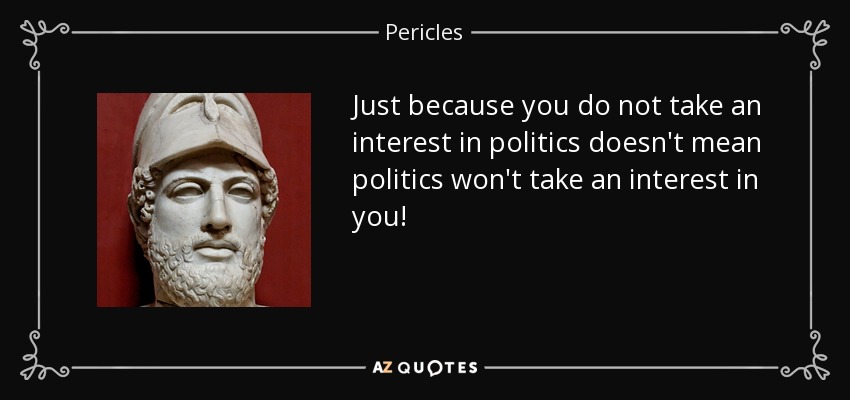 Just because you do not take an interest in politics doesn't mean politics won't take an interest in you! - Pericles
