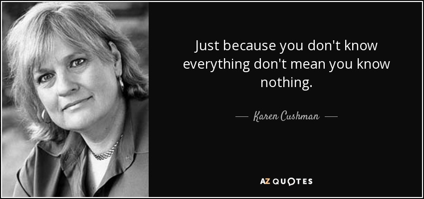 Just because you don't know everything don't mean you know nothing. - Karen Cushman