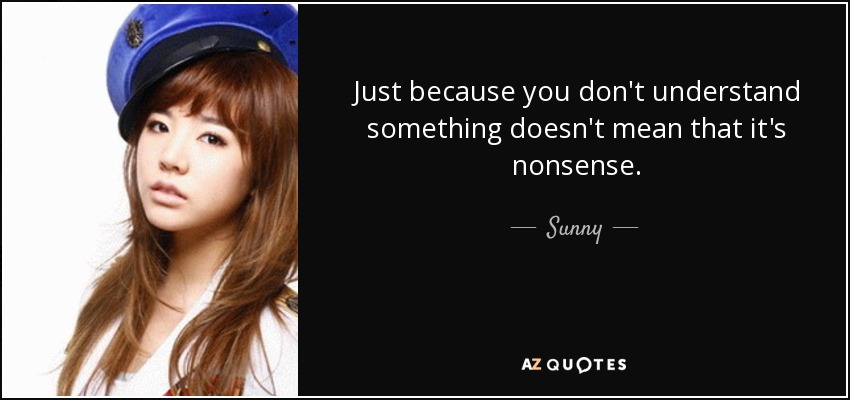 Just because you don't understand something doesn't mean that it's nonsense. - Sunny