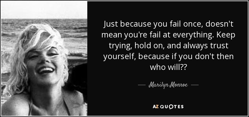 Just because you fail once, doesn't mean you're fail at everything. Keep trying, hold on, and always trust yourself, because if you don't then who will?? - Marilyn Monroe