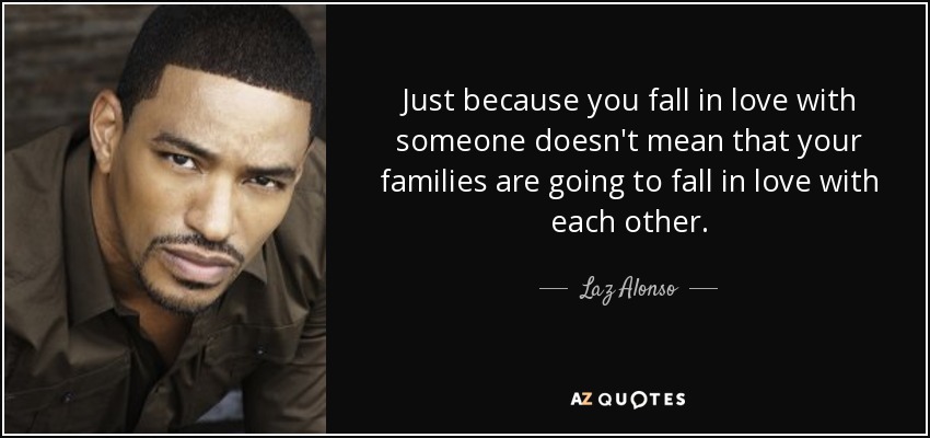 Just because you fall in love with someone doesn't mean that your families are going to fall in love with each other. - Laz Alonso