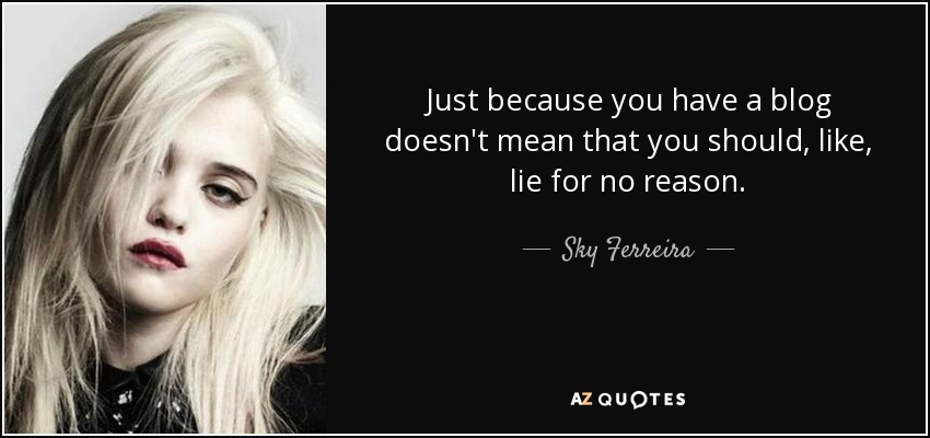 Just because you have a blog doesn't mean that you should, like, lie for no reason. - Sky Ferreira