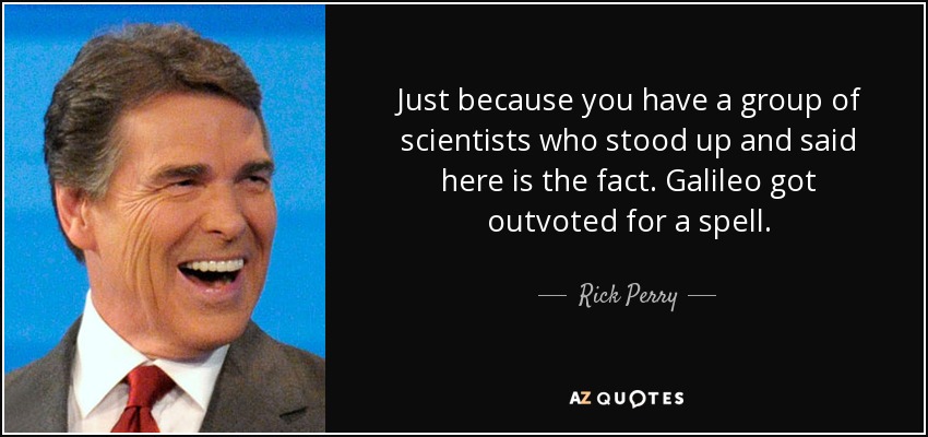 Just because you have a group of scientists who stood up and said here is the fact. Galileo got outvoted for a spell. - Rick Perry