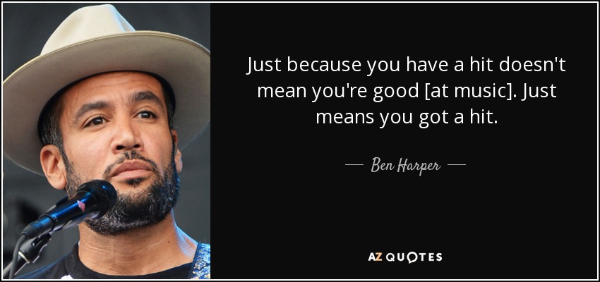 Just because you have a hit doesn't mean you're good [at music]. Just means you got a hit. - Ben Harper