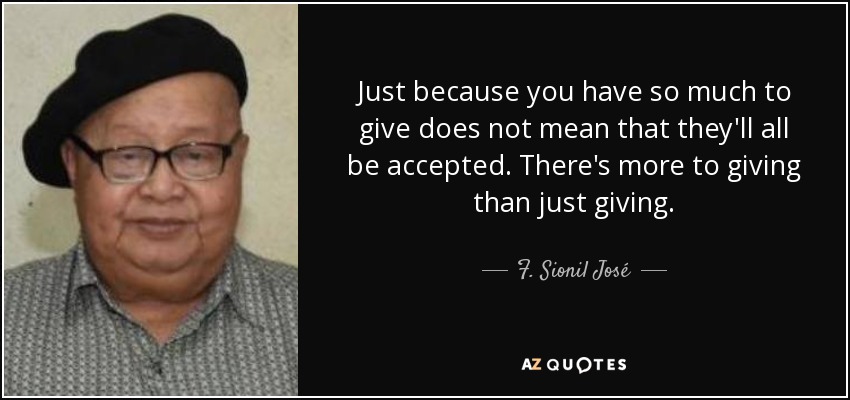 Just because you have so much to give does not mean that they'll all be accepted. There's more to giving than just giving. - F. Sionil José