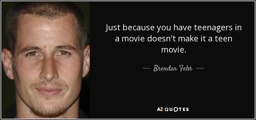 Just because you have teenagers in a movie doesn't make it a teen movie. - Brendan Fehr