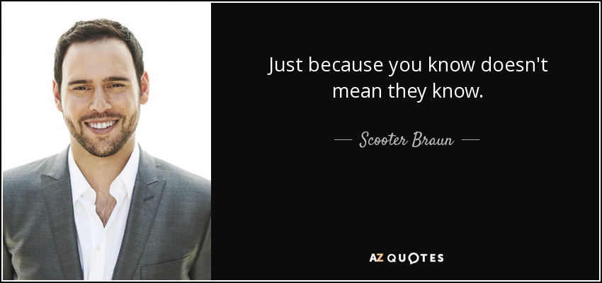 Just because you know doesn't mean they know. - Scooter Braun
