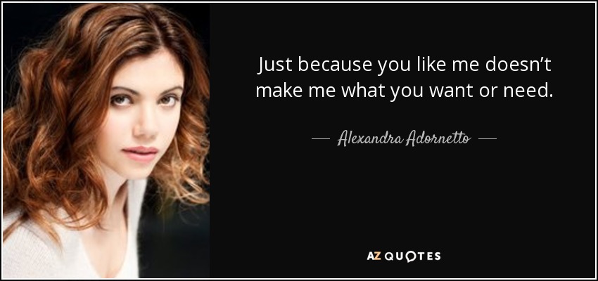 Just because you like me doesn’t make me what you want or need. - Alexandra Adornetto