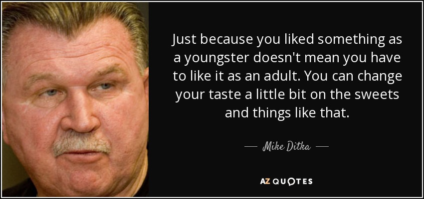 Just because you liked something as a youngster doesn't mean you have to like it as an adult. You can change your taste a little bit on the sweets and things like that. - Mike Ditka
