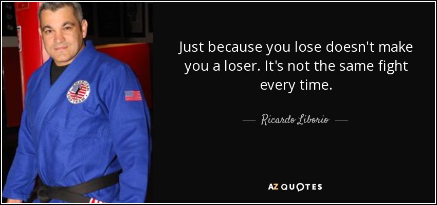 Just because you lose doesn't make you a loser. It's not the same fight every time. - Ricardo Liborio